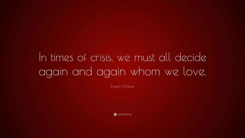 Frank O'Hara Quote: “In times of crisis, we must all decide again and again whom we love.”