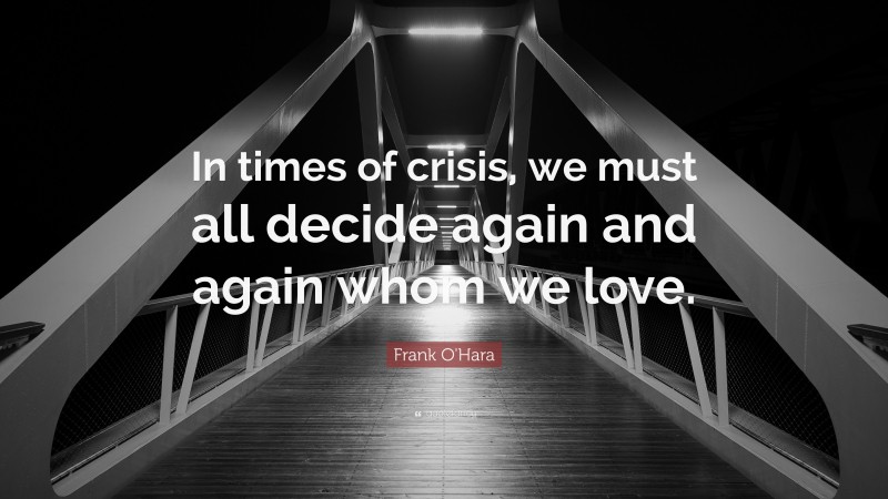 Frank O'Hara Quote: “In times of crisis, we must all decide again and again whom we love.”