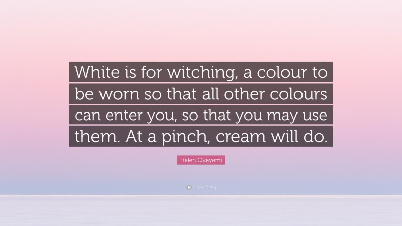 Helen Oyeyemi Quote: “White is for witching, a colour to be worn so that all other colours can enter you, so that you may use them. At a pinch, cream will do.”