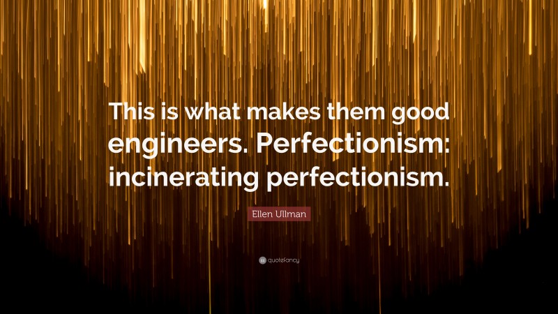 Ellen Ullman Quote: “This is what makes them good engineers. Perfectionism: incinerating perfectionism.”