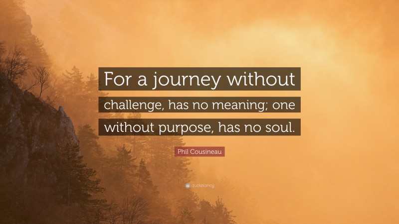 Phil Cousineau Quote: “For a journey without challenge, has no meaning; one without purpose, has no soul.”