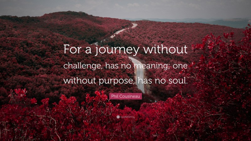 Phil Cousineau Quote: “For a journey without challenge, has no meaning; one without purpose, has no soul.”