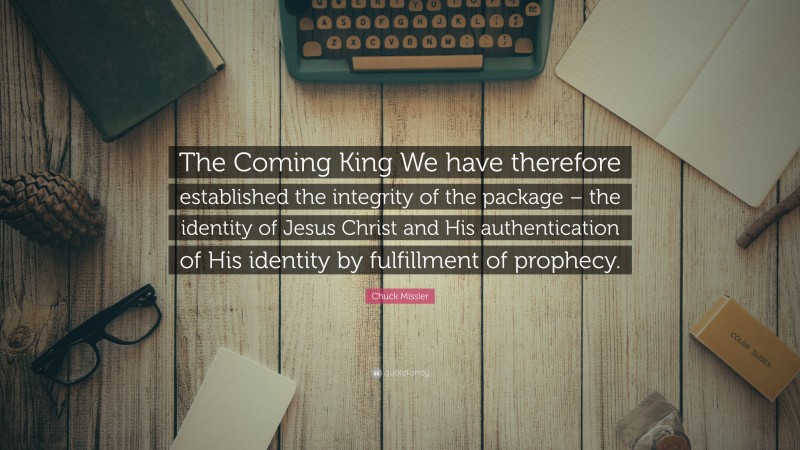Chuck Missler Quote: “The Coming King We have therefore established the integrity of the package – the identity of Jesus Christ and His authentication of His identity by fulfillment of prophecy.”