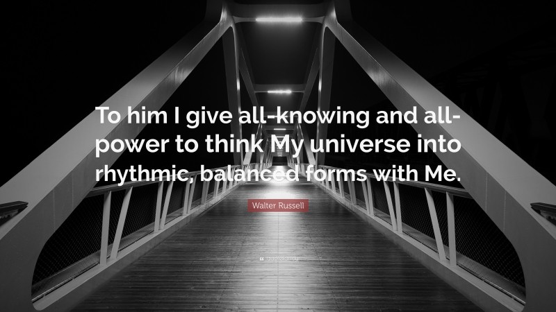 Walter Russell Quote: “To him I give all-knowing and all-power to think My universe into rhythmic, balanced forms with Me.”