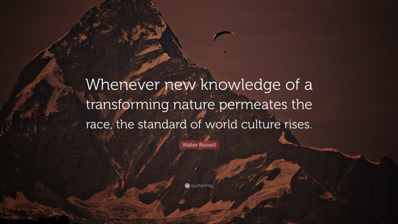 Walter Russell Quote: “Whenever new knowledge of a transforming nature permeates the race, the standard of world culture rises.”