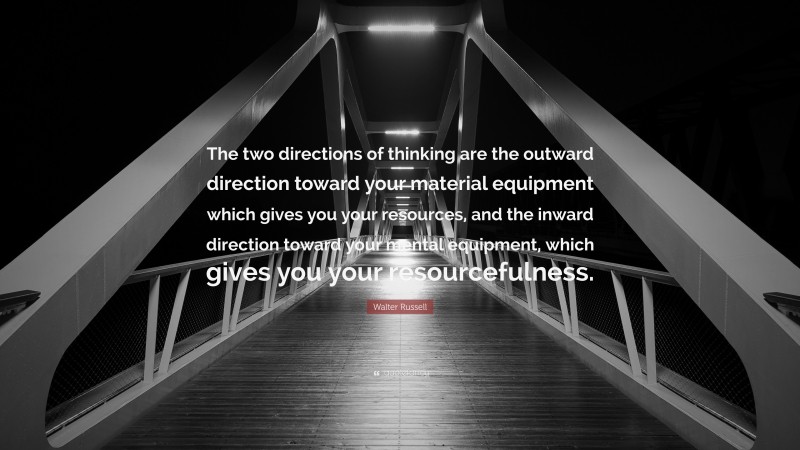 Walter Russell Quote: “The two directions of thinking are the outward direction toward your material equipment which gives you your resources, and the inward direction toward your mental equipment, which gives you your resourcefulness.”