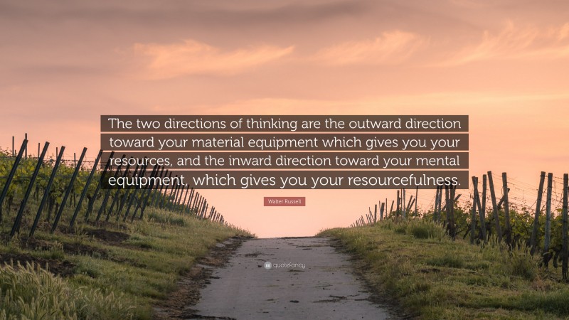 Walter Russell Quote: “The two directions of thinking are the outward direction toward your material equipment which gives you your resources, and the inward direction toward your mental equipment, which gives you your resourcefulness.”
