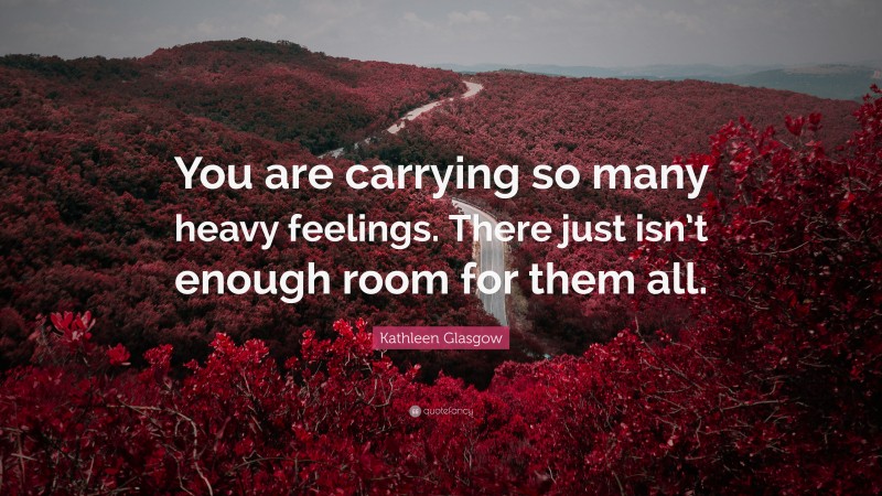 Kathleen Glasgow Quote: “You are carrying so many heavy feelings. There just isn’t enough room for them all.”