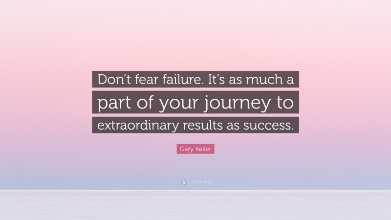 Gary Keller Quote: “Don’t fear failure. It’s as much a part of your journey to extraordinary results as success.”