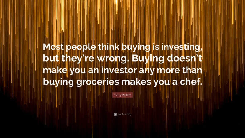 Gary Keller Quote: “Most people think buying is investing, but they’re wrong. Buying doesn’t make you an investor any more than buying groceries makes you a chef.”