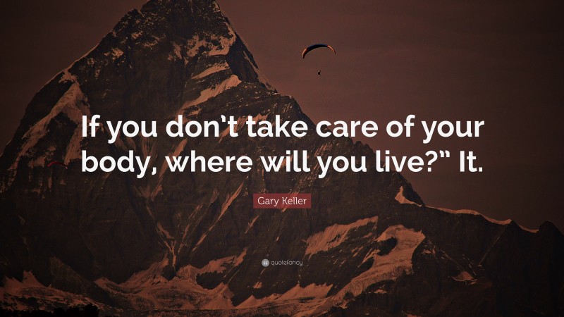 Gary Keller Quote: “If you don’t take care of your body, where will you live?” It.”