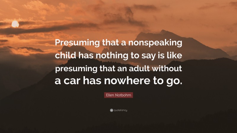Ellen Notbohm Quote: “Presuming that a nonspeaking child has nothing to say is like presuming that an adult without a car has nowhere to go.”