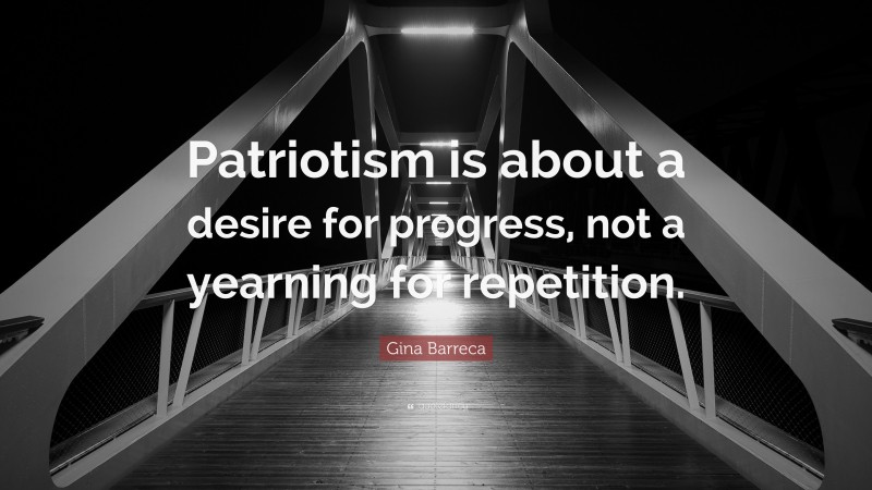 Gina Barreca Quote: “Patriotism is about a desire for progress, not a yearning for repetition.”