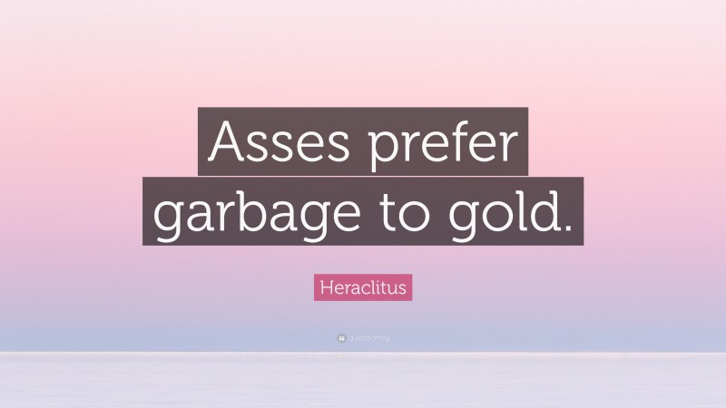 Heraclitus Quote: “Asses prefer garbage to gold.”
