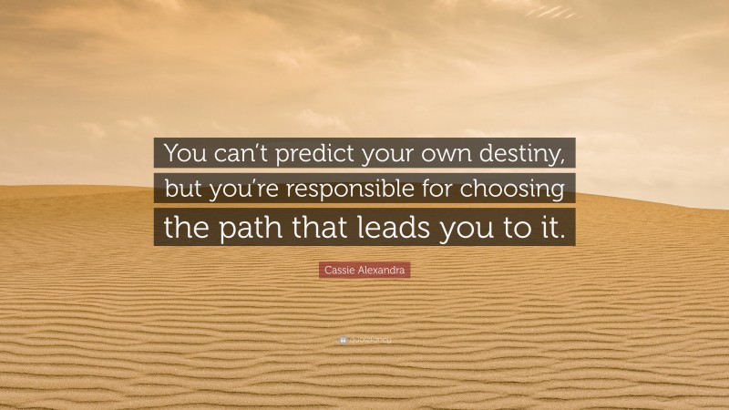 Cassie Alexandra Quote: “You can’t predict your own destiny, but you’re responsible for choosing the path that leads you to it.”