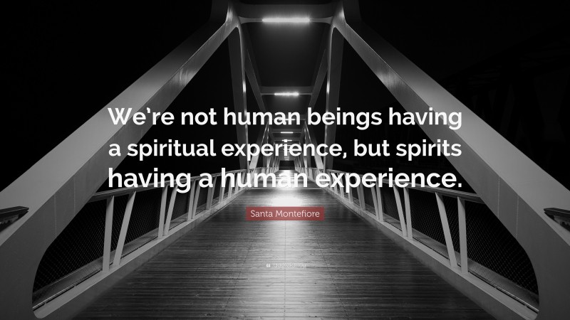 Santa Montefiore Quote: “We’re not human beings having a spiritual experience, but spirits having a human experience.”