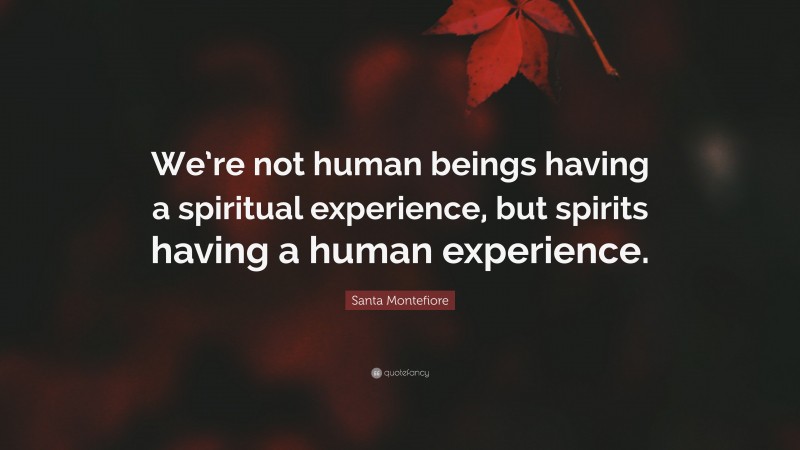 Santa Montefiore Quote: “We’re not human beings having a spiritual experience, but spirits having a human experience.”