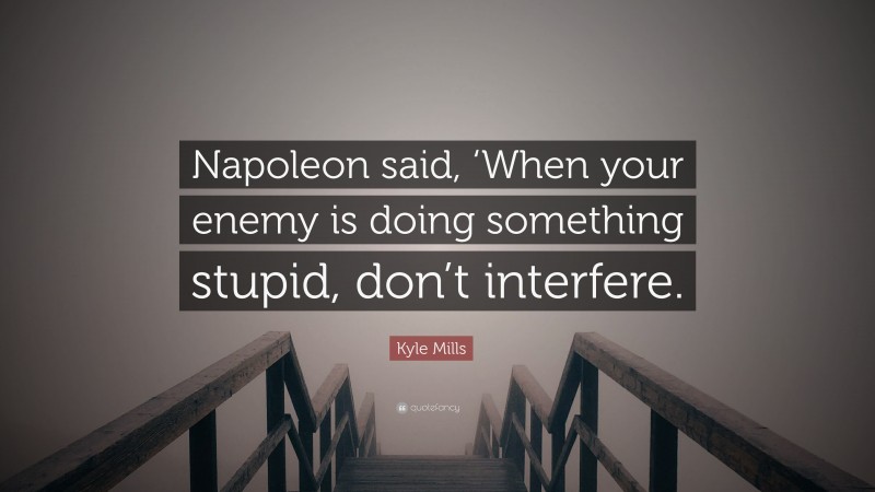 Kyle Mills Quote: “Napoleon said, ‘When your enemy is doing something stupid, don’t interfere.”