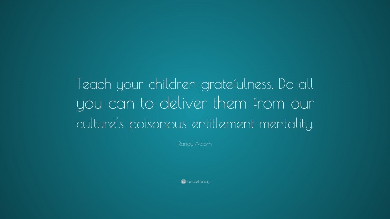 Randy Alcorn Quote: “Teach your children gratefulness. Do all you can to deliver them from our culture’s poisonous entitlement mentality.”