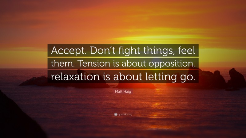 Matt Haig Quote: “Accept. Don’t fight things, feel them. Tension is about opposition, relaxation is about letting go.”
