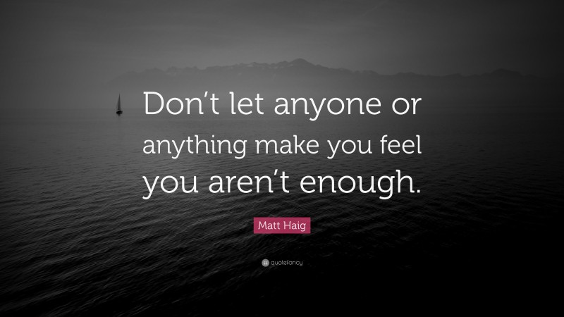 Matt Haig Quote: “Don’t let anyone or anything make you feel you aren’t enough.”