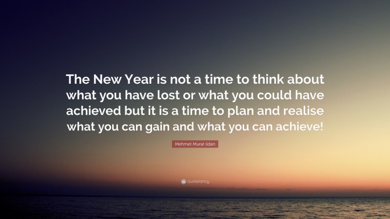 Mehmet Murat ildan Quote: “The New Year is not a time to think about what you have lost or what you could have achieved but it is a time to plan and realise what you can gain and what you can achieve!”