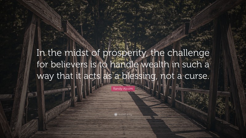 Randy Alcorn Quote: “In the midst of prosperity, the challenge for believers is to handle wealth in such a way that it acts as a blessing, not a curse.”