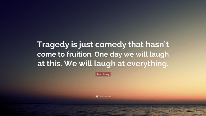 Matt Haig Quote: “Tragedy is just comedy that hasn’t come to fruition. One day we will laugh at this. We will laugh at everything.”