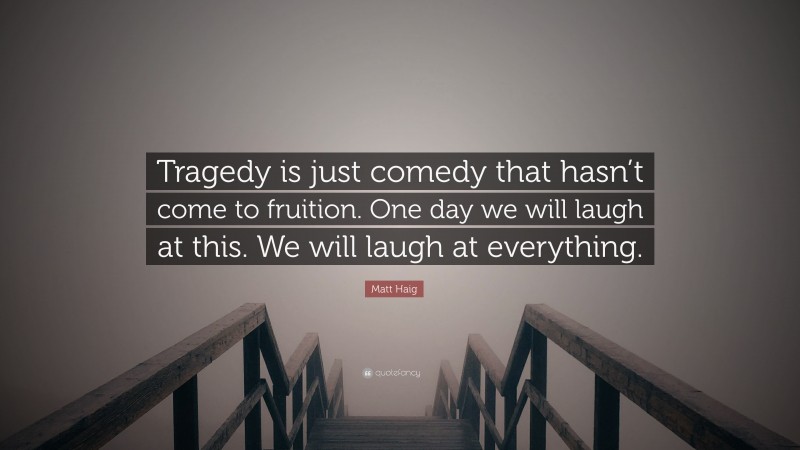 Matt Haig Quote: “Tragedy is just comedy that hasn’t come to fruition. One day we will laugh at this. We will laugh at everything.”