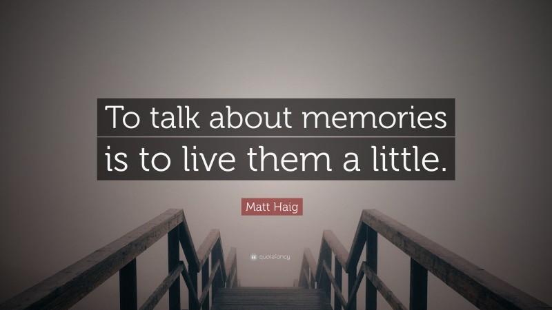 Matt Haig Quote: “To talk about memories is to live them a little.”