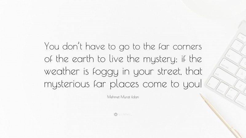 Mehmet Murat ildan Quote: “You don’t have to go to the far corners of the earth to live the mystery; if the weather is foggy in your street, that mysterious far places come to you!”
