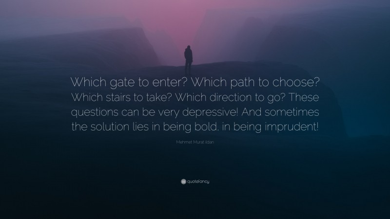 Mehmet Murat ildan Quote: “Which gate to enter? Which path to choose? Which stairs to take? Which direction to go? These questions can be very depressive! And sometimes the solution lies in being bold, in being imprudent!”