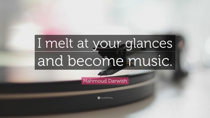 Mahmoud Darwish Quote: “I melt at your glances and become music.”