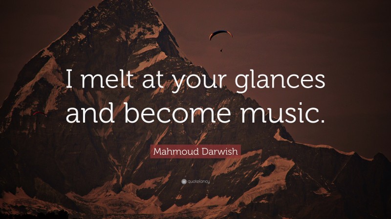 Mahmoud Darwish Quote: “I melt at your glances and become music.”