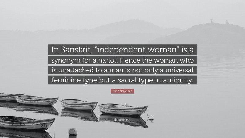 Erich Neumann Quote: “In Sanskrit, “independent woman” is a synonym for a harlot. Hence the woman who is unattached to a man is not only a universal feminine type but a sacral type in antiquity.”