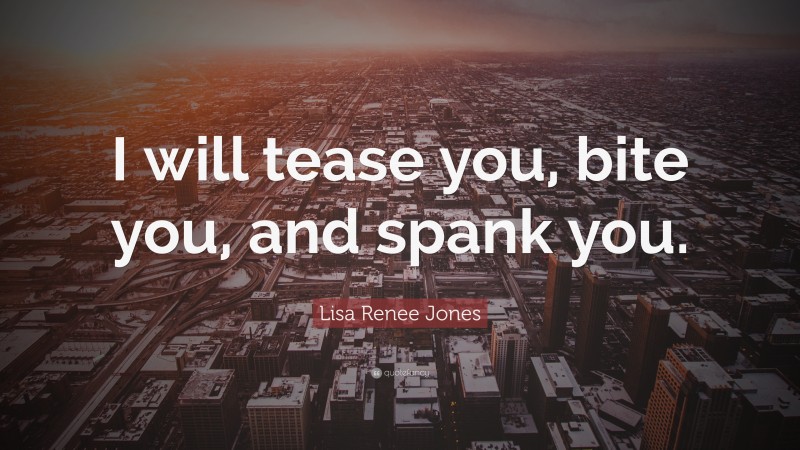 Lisa Renee Jones Quote: “I will tease you, bite you, and spank you.”