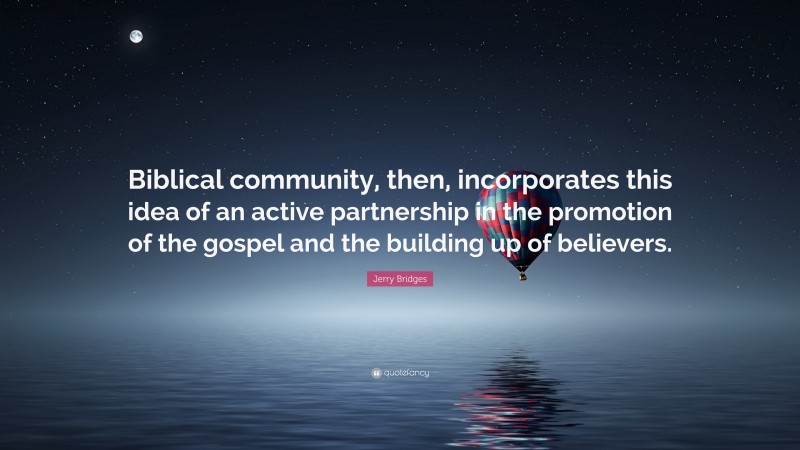 Jerry Bridges Quote: “Biblical community, then, incorporates this idea of an active partnership in the promotion of the gospel and the building up of believers.”