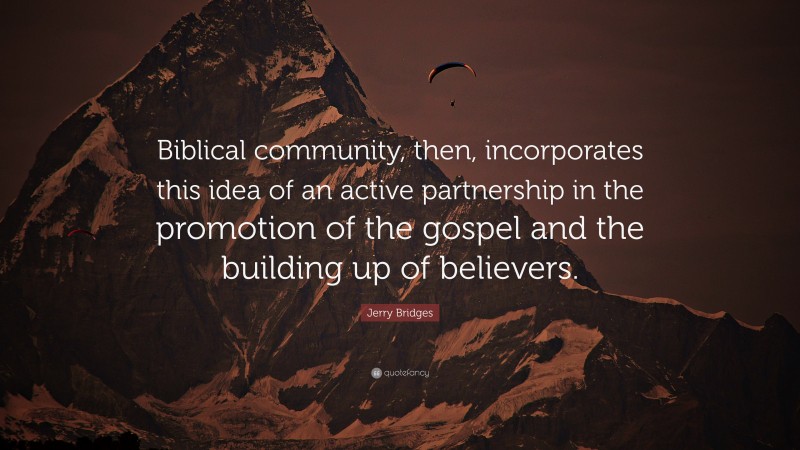 Jerry Bridges Quote: “Biblical community, then, incorporates this idea of an active partnership in the promotion of the gospel and the building up of believers.”