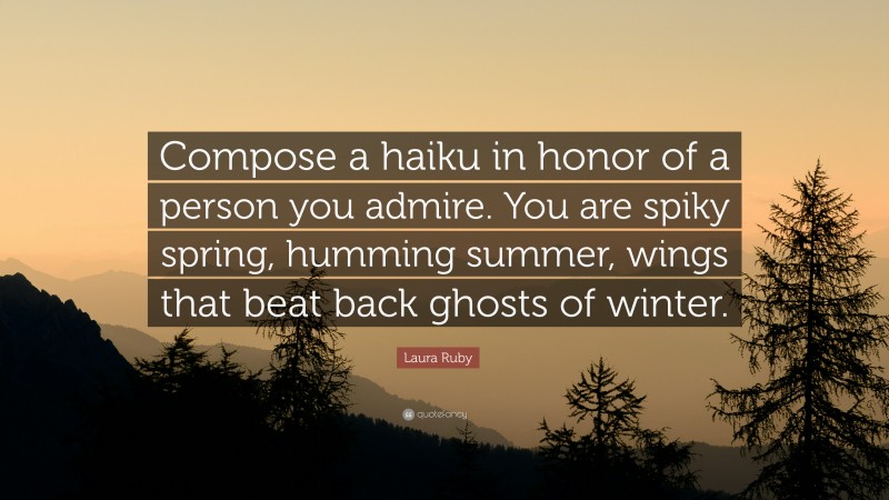 Laura Ruby Quote: “Compose a haiku in honor of a person you admire. You are spiky spring, humming summer, wings that beat back ghosts of winter.”