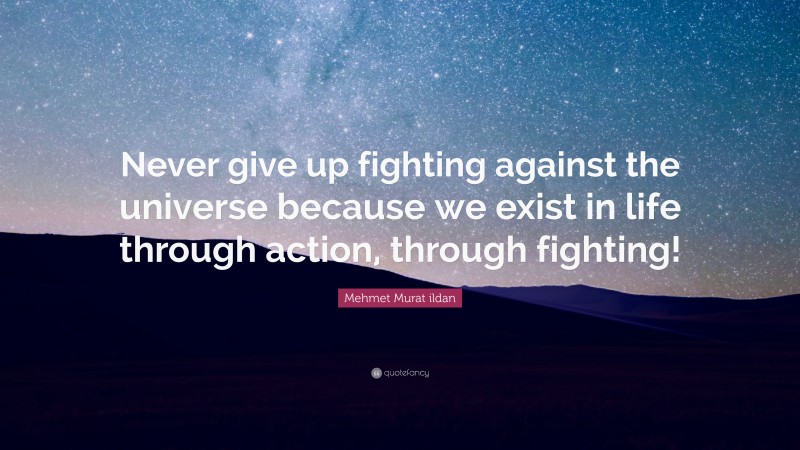 Mehmet Murat ildan Quote: “Never give up fighting against the universe because we exist in life through action, through fighting!”