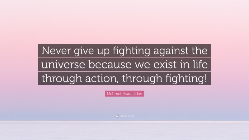 Mehmet Murat ildan Quote: “Never give up fighting against the universe because we exist in life through action, through fighting!”