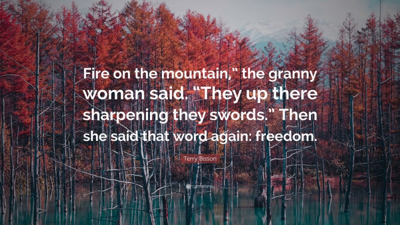 Terry Bisson Quote: “Fire on the mountain,” the granny woman said. “They up there sharpening they swords.” Then she said that word again: freedom.”