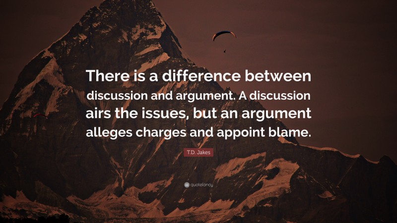 T.D. Jakes Quote: “There is a difference between discussion and argument. A discussion airs the issues, but an argument alleges charges and appoint blame.”