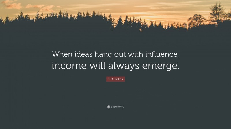T.D. Jakes Quote: “When ideas hang out with influence, income will always emerge.”