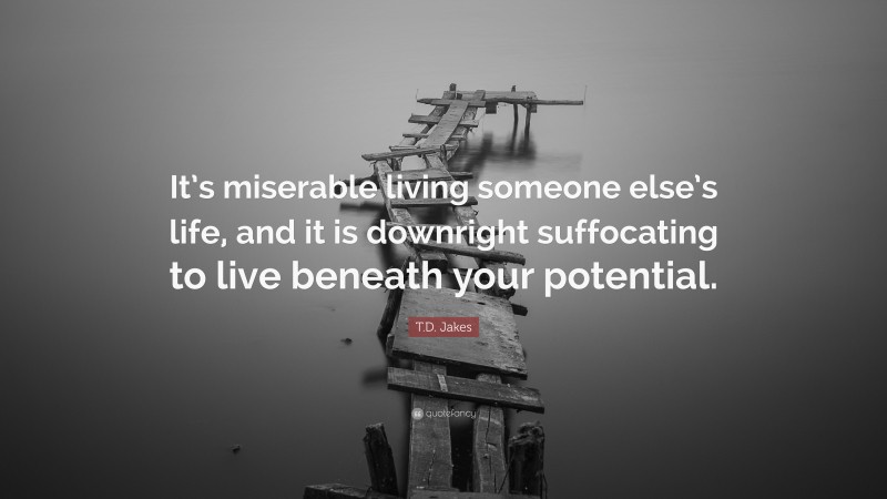 T.D. Jakes Quote: “It’s miserable living someone else’s life, and it is downright suffocating to live beneath your potential.”
