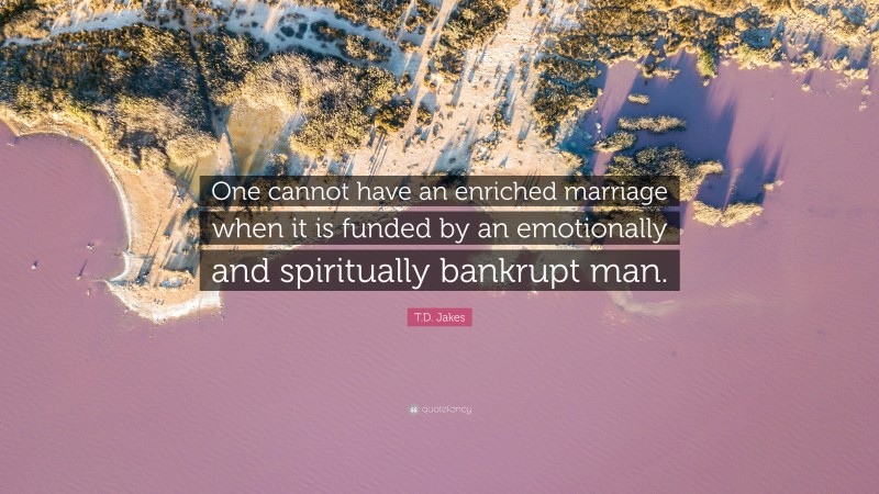 T.D. Jakes Quote: “One cannot have an enriched marriage when it is funded by an emotionally and spiritually bankrupt man.”