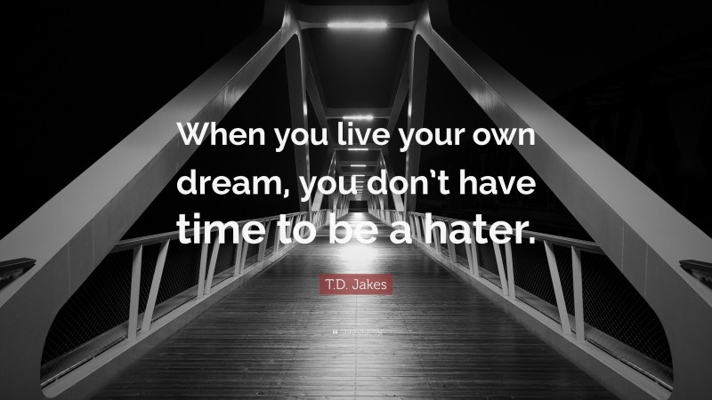 T.D. Jakes Quote: “When you live your own dream, you don’t have time to be a hater.”