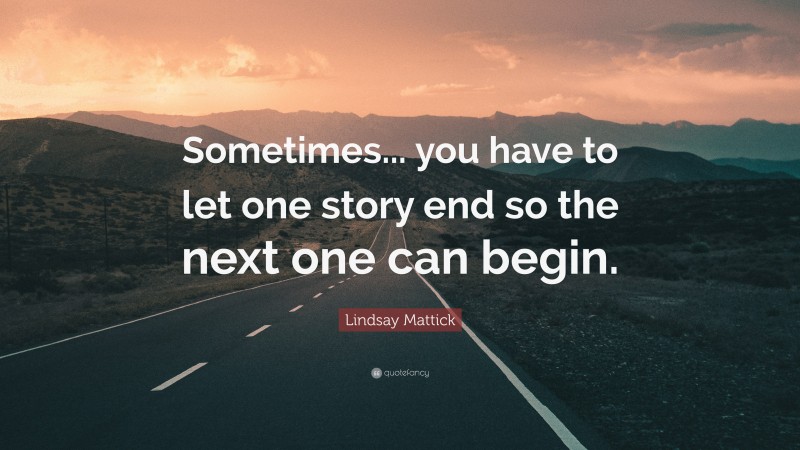 Lindsay Mattick Quote: “Sometimes... you have to let one story end so the next one can begin.”