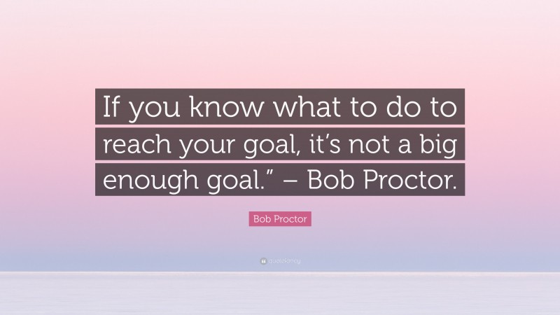 Bob Proctor Quote: “If you know what to do to reach your goal, it’s not a big enough goal.” – Bob Proctor.”
