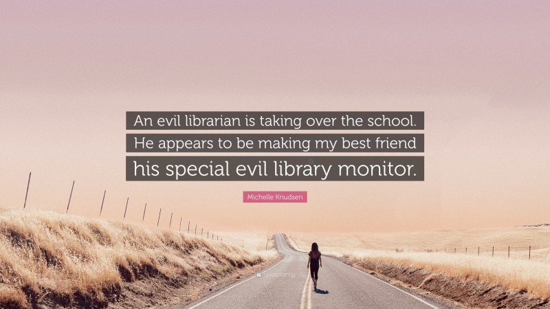 Michelle Knudsen Quote: “An evil librarian is taking over the school. He appears to be making my best friend his special evil library monitor.”